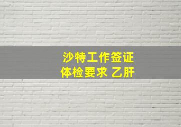 沙特工作签证体检要求 乙肝